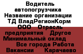 Водитель автопогрузчика › Название организации ­ ТД ВладРегионКорм, ООО › Отрасль предприятия ­ Другое › Минимальный оклад ­ 25 000 - Все города Работа » Вакансии   . Карачаево-Черкесская респ.